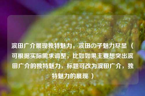 滨田广介展现独特魅力，滨田の子魅力尽显 （可根据实际需求调整，比如如果主要想突出滨田广介的独特魅力，标题可改为滨田广介，独特魅力的展现 ）