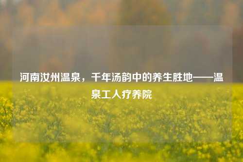 河南汝州温泉，千年汤韵中的养生胜地——温泉工人疗养院