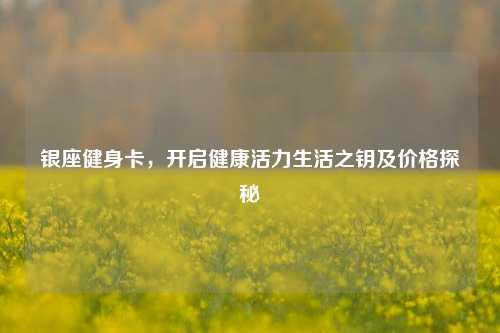 银座健身卡，开启健康活力生活之钥及价格探秘