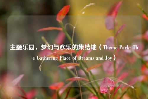 主题乐园，梦幻与欢乐的集结地（Theme Park: The Gathering Place of Dreams and Joy）