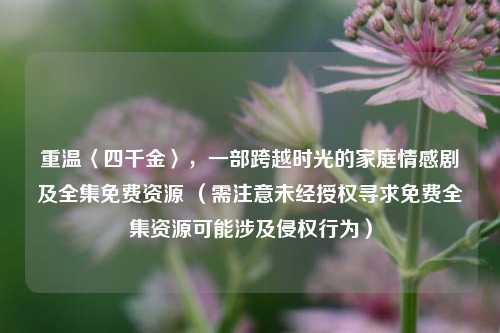 重温〈四千金〉,一部跨越时光的家庭情感剧及全集免费资源 (需注意未经授权寻求免费全集资源可能涉及侵权行为)