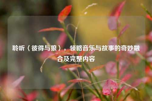 聆听〈彼得与狼〉，领略音乐与故事的奇妙融合及完整内容