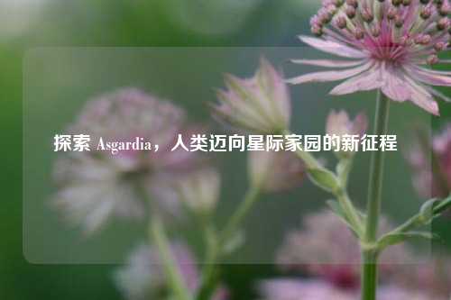 探索 Asgardia,人类迈向星际家园的新征程
