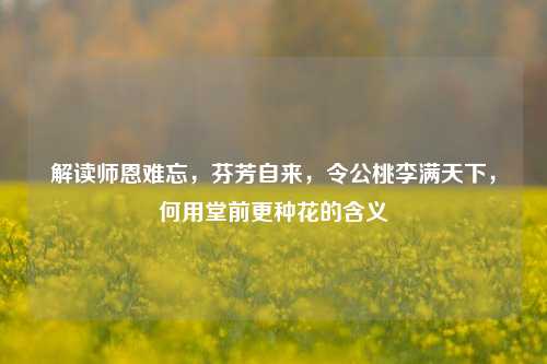 解读师恩难忘，芬芳自来，令公桃李满天下，何用堂前更种花的含义
