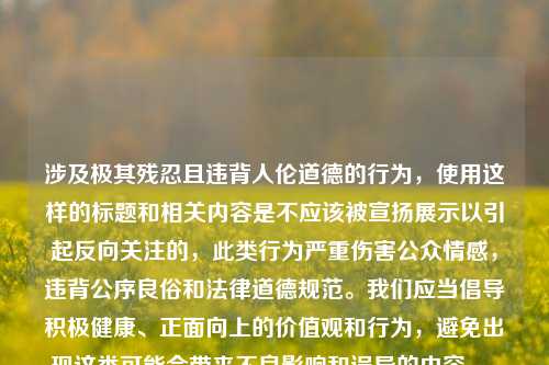 涉及极其残忍且违背人伦道德的行为，使用这样的标题和相关内容是不应该被宣扬展示以引起反向关注的，此类行为严重伤害公众情感，违背公序良俗和法律道德规范。我们应当倡导积极健康、正面向上的价值观和行为，避免出现这类可能会带来不良影响和误导的内容。，如果你有其他合适的、积极的内容需要生成标题，随时可以告诉我。