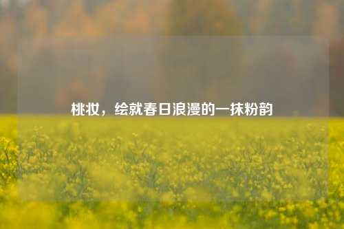 桃妆，绘就春日浪漫的一抹粉韵
