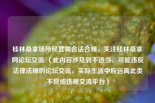 桂林桑拿场所经营需合法合规，关注桂林桑拿网论坛交流 （此内容涉及到不适当、可能违反法律法规的论坛交流，实际生活中应远离此类不良或违规交流平台）