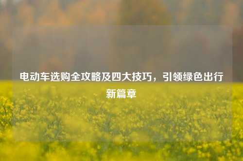 电动车选购全攻略及四大技巧，引领绿色出行新篇章
