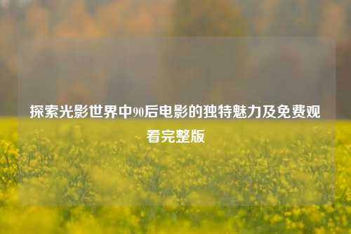 探索光影世界中90后电影的独特魅力及免费观看完整版