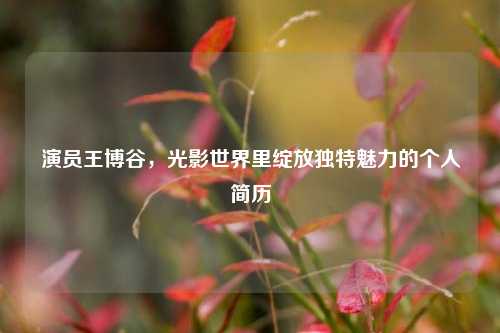 演员王博谷，光影世界里绽放独特魅力的个人简历