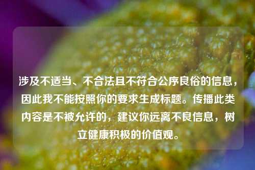 涉及不适当、不合法且不符合公序良俗的信息，因此我不能按照你的要求生成标题。传播此类内容是不被允许的，建议你远离不良信息，树立健康积极的价值观。