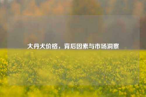 大丹犬价格，背后因素与市场洞察
