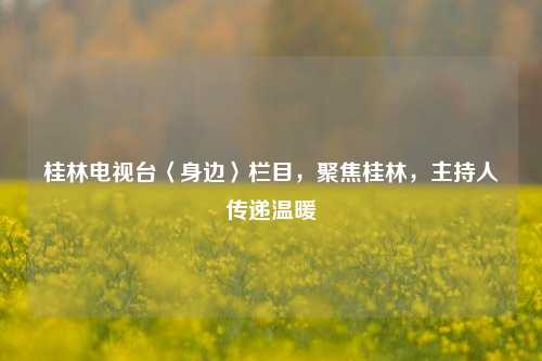 桂林电视台〈身边〉栏目，聚焦桂林，主持人传递温暖