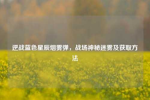 逆战蓝色星辰烟雾弹，战场神秘迷雾及获取方法