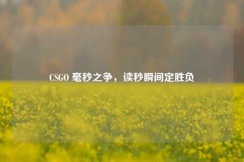 CSGO 毫秒之争,读秒瞬间定胜负
