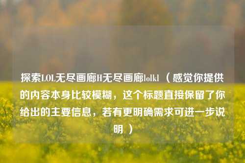 探索LOL无尽画廊H无尽画廊lolkl （感觉你提供的内容本身比较模糊，这个标题直接保留了你给出的主要信息，若有更明确需求可进一步说明 ）