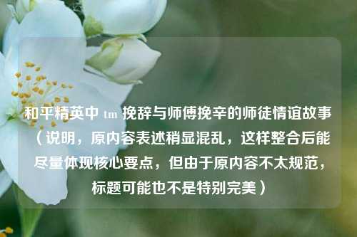 和平精英中 tm 挽辞与师傅挽辛的师徒情谊故事 （说明，原内容表述稍显混乱，这样整合后能尽量体现核心要点，但由于原内容不太规范，标题可能也不是特别完美）