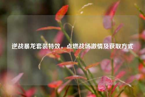 逆战暴龙套装特效，点燃战场激情及获取方式
