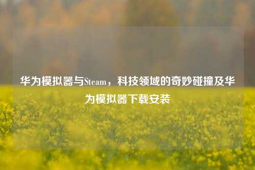 华为模拟器与Steam，科技领域的奇妙碰撞及华为模拟器下载安装