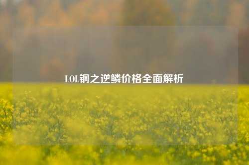 LOL钢之逆鳞价格全面解析