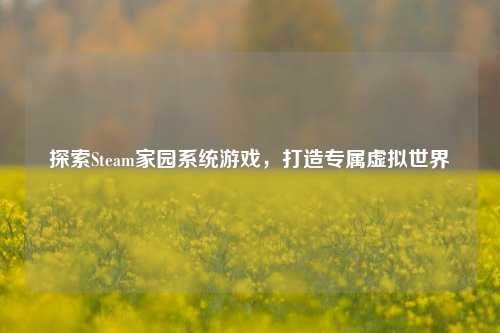 探索Steam家园系统游戏，打造专属虚拟世界