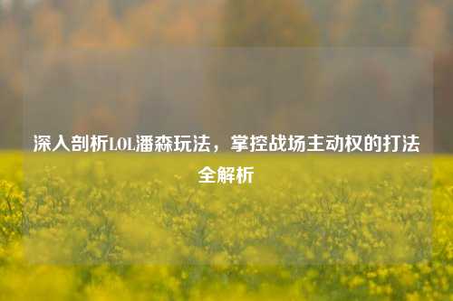 深入剖析LOL潘森玩法，掌控战场主动权的打法全解析