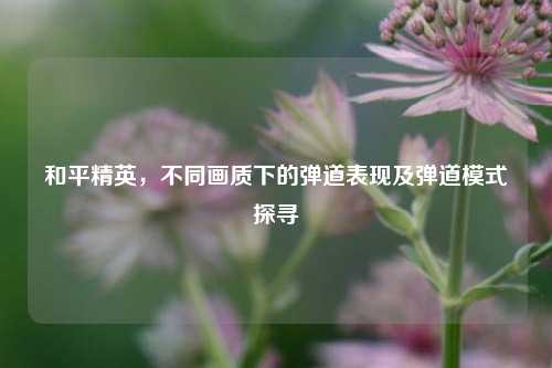 和平精英，不同画质下的弹道表现及弹道模式探寻