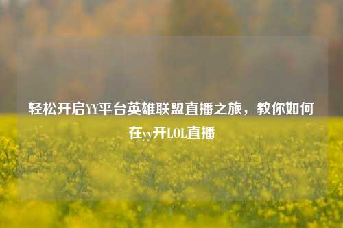 轻松开启YY平台英雄联盟直播之旅,教你如何在yy开LOL直播