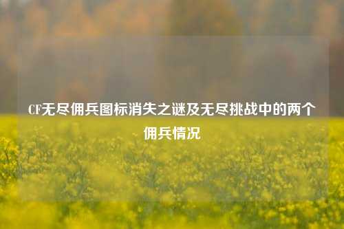 CF无尽佣兵图标消失之谜及无尽挑战中的两个佣兵情况