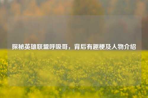 探秘英雄联盟呼吸哥，背后有趣梗及人物介绍