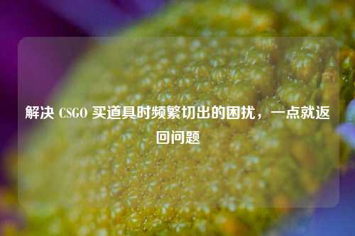 解决 CSGO 买道具时频繁切出的困扰，一点就返回问题