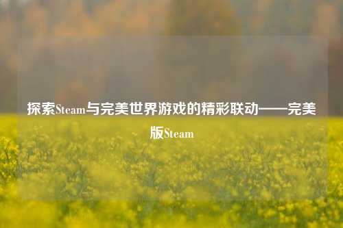 探索Steam与完美世界游戏的精彩联动——完美版Steam