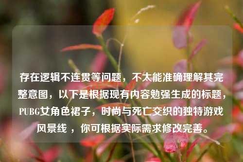 存在逻辑不连贯等问题,不太能准确理解其完整意图,以下是根据现有内容勉强生成的标题,PUBG女角色裙子,时尚与死亡交织的独特游戏风景线 ,你可根据实际需求修改完善。