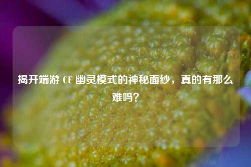 揭开端游 CF 幽灵模式的神秘面纱,真的有那么难吗?