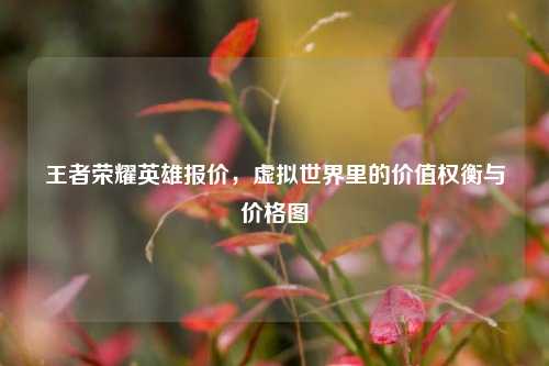 王者荣耀英雄报价,虚拟世界里的价值权衡与价格图