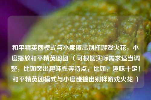 和平精英团模式与小度擦出别样游戏火花,小度播放和平精英图团 (可根据实际需求适当调整,比如突出趣味性等特点,比如,趣味十足!和平精英团模式与小度碰撞出别样游戏火花 )