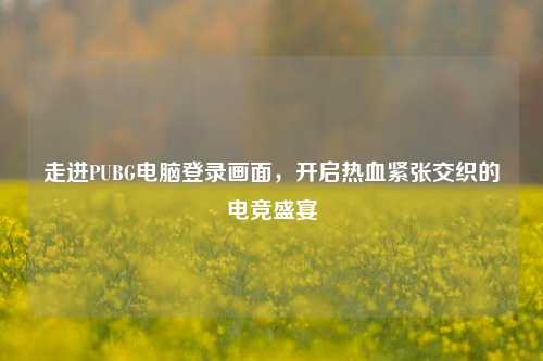 走进PUBG电脑登录画面，开启热血紧张交织的电竞盛宴