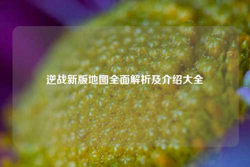 逆战新版地图全面解析及介绍大全