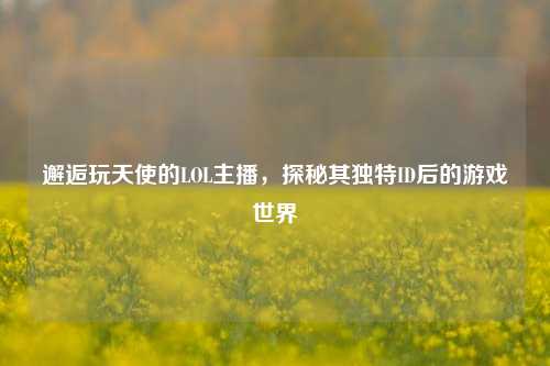 邂逅玩天使的LOL主播，探秘其独特ID后的游戏世界