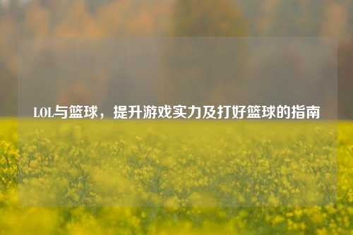 LOL与篮球，提升游戏实力及打好篮球的指南