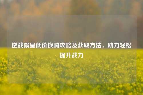 逆战陨星低价换购攻略及获取方法，助力轻松提升战力