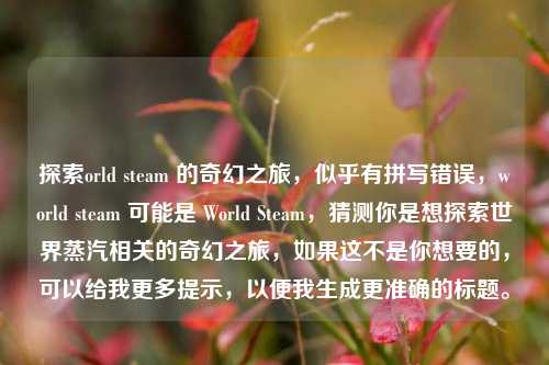 探索orld steam 的奇幻之旅，似乎有拼写错误，world steam 可能是 World Steam，猜测你是想探索世界蒸汽相关的奇幻之旅，如果这不是你想要的，可以给我更多提示，以便我生成更准确的标题。