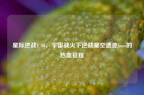 星际逆战1 40，宇宙战火下逆战星空遗迹boss的热血征程