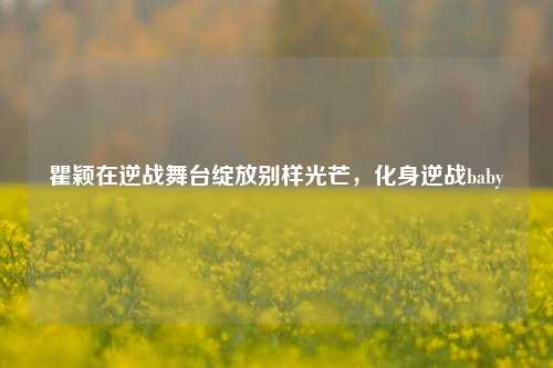 瞿颖在逆战舞台绽放别样光芒，化身逆战baby