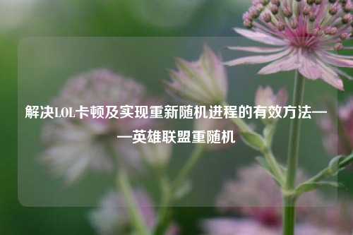 解决LOL卡顿及实现重新随机进程的有效方法——英雄联盟重随机