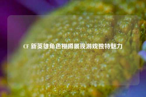 CF 新英雄角色樱蹲展现游戏独特魅力