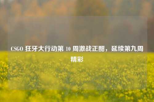 CSGO 狂牙大行动第 10 周激战正酣，延续第九周精彩