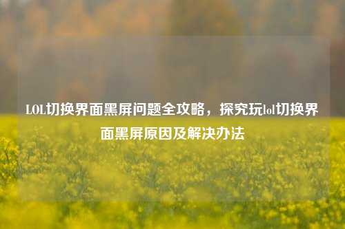 LOL切换界面黑屏问题全攻略，探究玩lol切换界面黑屏原因及解决办法