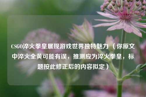 CSGO淬火拳皇展现游戏世界独特魅力 （你原文中淬火全黄可能有误，推测应为淬火拳皇，标题按此修正后的内容拟定）