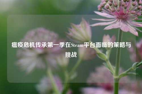 瘟疫危机传承第一季在Steam平台面临的策略与挑战